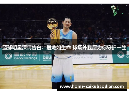篮球明星深情告白：爱她如生命 球场外我愿为你守护一生
