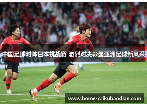 中国足球对阵日本挑战赛 激烈对决彰显亚洲足球新风采