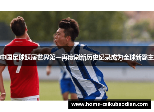 中国足球跃居世界第一再度刷新历史纪录成为全球新霸主