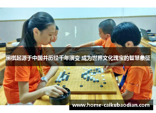 围棋起源于中国并历经千年演变 成为世界文化瑰宝的智慧象征
