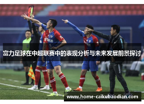 富力足球在中超联赛中的表现分析与未来发展前景探讨